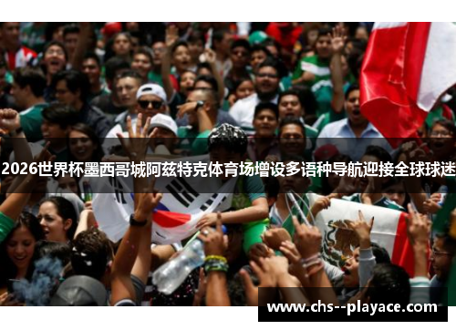 2026世界杯墨西哥城阿兹特克体育场增设多语种导航迎接全球球迷