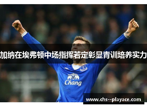 加纳在埃弗顿中场指挥若定彰显青训培养实力
