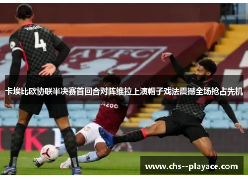 卡埃比欧协联半决赛首回合对阵维拉上演帽子戏法震撼全场抢占先机