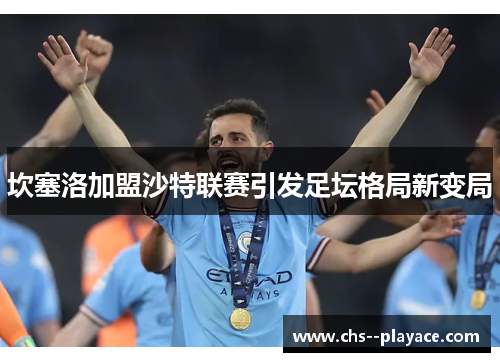 坎塞洛加盟沙特联赛引发足坛格局新变局 坎塞洛加盟沙特联赛引发足坛格局新变局