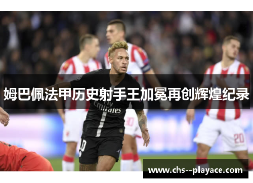 姆巴佩法甲历史射手王加冕再创辉煌纪录 姆巴佩法甲历史射手王加冕再创辉煌纪录
