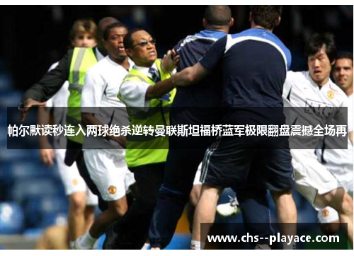 帕尔默读秒连入两球绝杀逆转曼联斯坦福桥蓝军极限翻盘震撼全场再 帕尔默读秒连入两球绝杀逆转曼联斯坦福桥蓝军极限翻盘震撼全场再