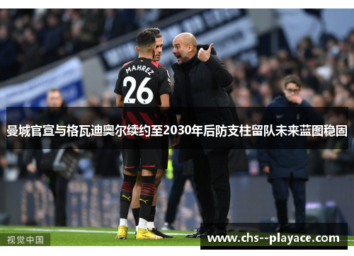 曼城官宣与格瓦迪奥尔续约至2030年后防支柱留队未来蓝图稳固 曼城官宣与格瓦迪奥尔续约至2030年后防支柱留队未来蓝图稳固