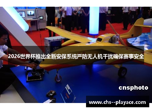 2026世界杯推出全新安保系统严防无人机干扰确保赛事安全 2026世界杯推出全新安保系统严防无人机干扰确保赛事安全