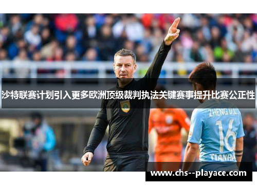 沙特联赛计划引入更多欧洲顶级裁判执法关键赛事提升比赛公正性