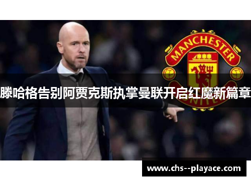 滕哈格告别阿贾克斯执掌曼联开启红魔新篇章