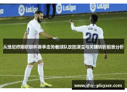 从维尼修斯欧联杯赛季走势看球队攻防演变与关键转折前景分析