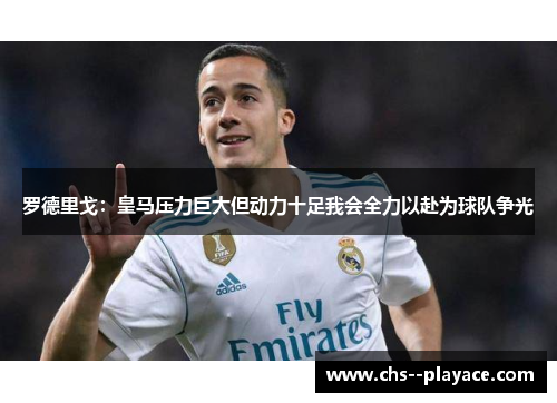 罗德里戈：皇马压力巨大但动力十足我会全力以赴为球队争光