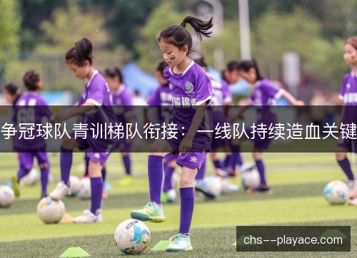 争冠球队青训梯队衔接：一线队持续造血关键