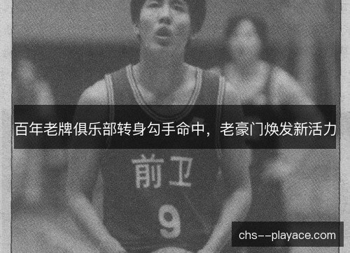 百年老牌俱乐部转身勾手命中，老豪门焕发新活力