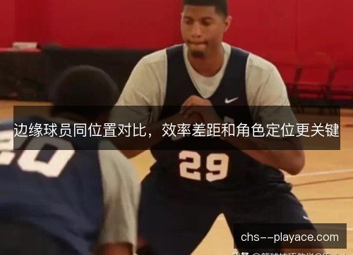 边缘球员同位置对比,效率差距和角色定位更关键 边缘球员同位置对比,效率差距和角色定位更关键