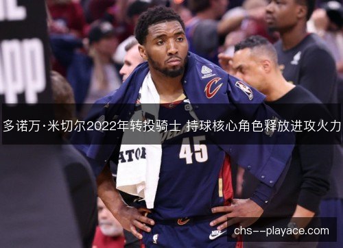 多诺万·米切尔2022年转投骑士 持球核心角色释放进攻火力 多诺万·米切尔2022年转投骑士 持球核心角色释放进攻火力